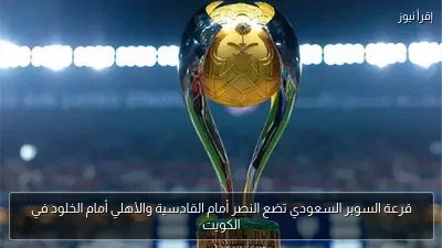قرعة السوبر السعودي تضع النصر أمام القادسية والأهلي أمام الخلود في الكويت