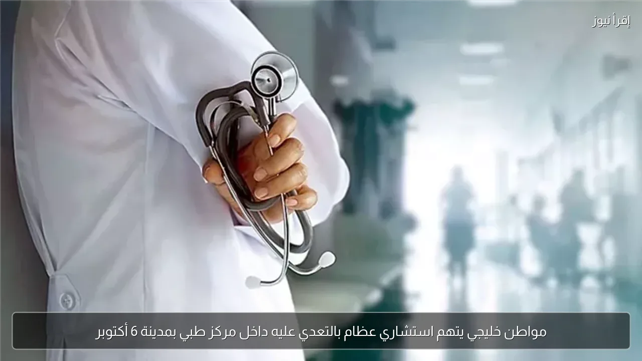 مواطن خليجي يتهم استشاري عظام بالتعدي عليه داخل مركز طبي بمدينة 6 أكتوبر