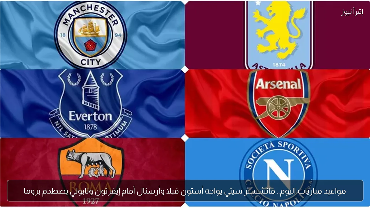مواعيد مباريات اليوم.. مانشستر سيتي يواجه أستون فيلا وأرسنال أمام إيفرتون ونابولي يصطدم بروما