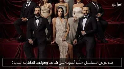 بدء عرض مسلسل «حب أسود» على شاهد ومواعيد الحلقات الجديدة