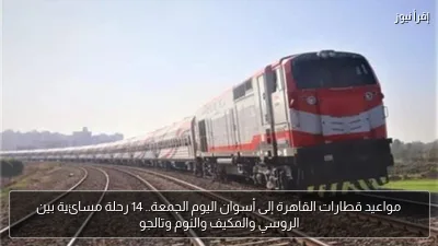 مواعيد قطارات القاهرة إلى أسوان اليوم الجمعة.. 14 رحلة مسائية بين الروسي والمكيف والنوم وتالجو