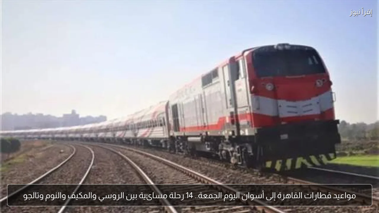 مواعيد قطارات القاهرة إلى أسوان اليوم الجمعة.. 14 رحلة مسائية بين الروسي والمكيف والنوم وتالجو