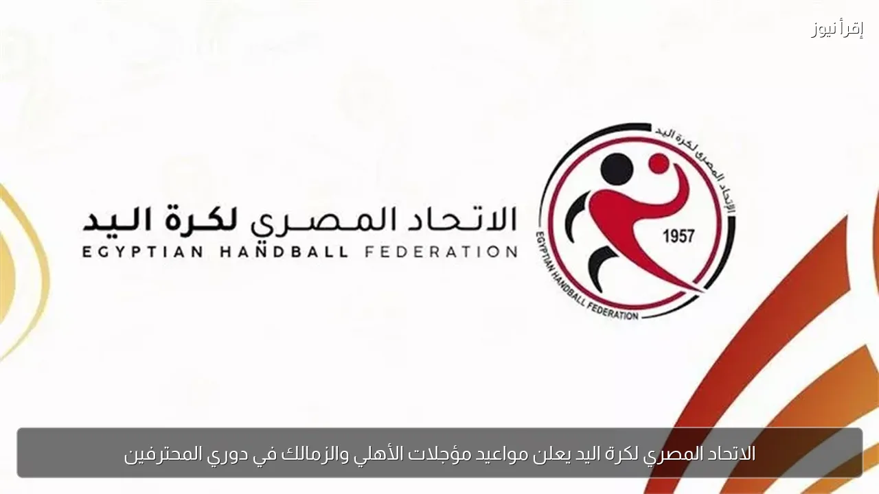 الاتحاد المصري لكرة اليد يعلن مواعيد مؤجلات الأهلي والزمالك في دوري المحترفين