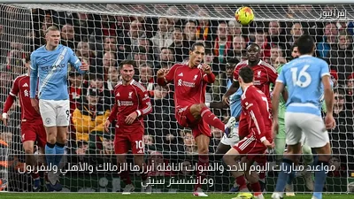 مواعيد مباريات اليوم الأحد والقنوات الناقلة أبرزها الزمالك والأهلي وليفربول ومانشستر سيتي