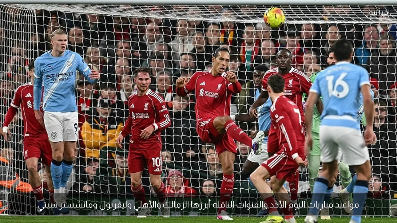 مواعيد مباريات اليوم الأحد والقنوات الناقلة أبرزها الزمالك والأهلي وليفربول ومانشستر سيتي