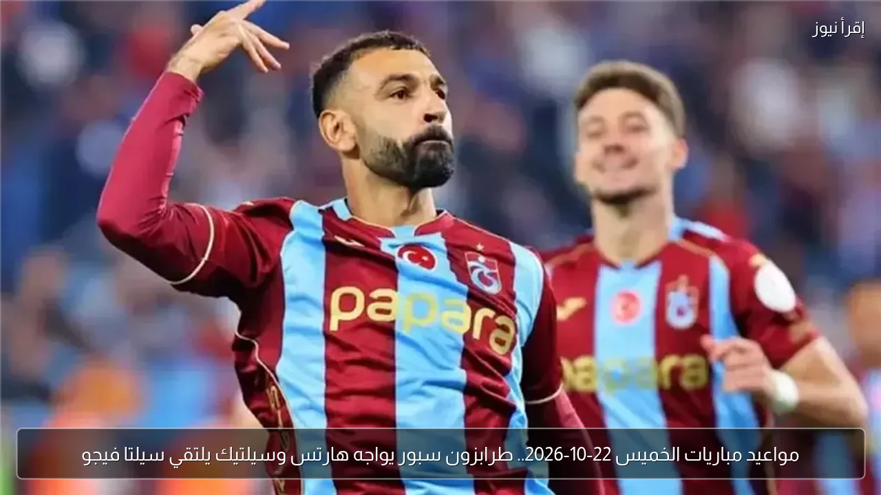 مواعيد مباريات الخميس 22-10-2026.. طرابزون سبور يواجه هارتس وسيلتيك يلتقي سيلتا فيجو