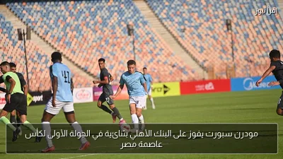 مودرن سبورت يفوز على البنك الأهلي بثنائية في الجولة الأولى لكأس عاصمة مصر