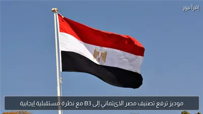 موديز ترفع تصنيف مصر الائتماني إلى B3 مع نظرة مستقبلية إيجابية