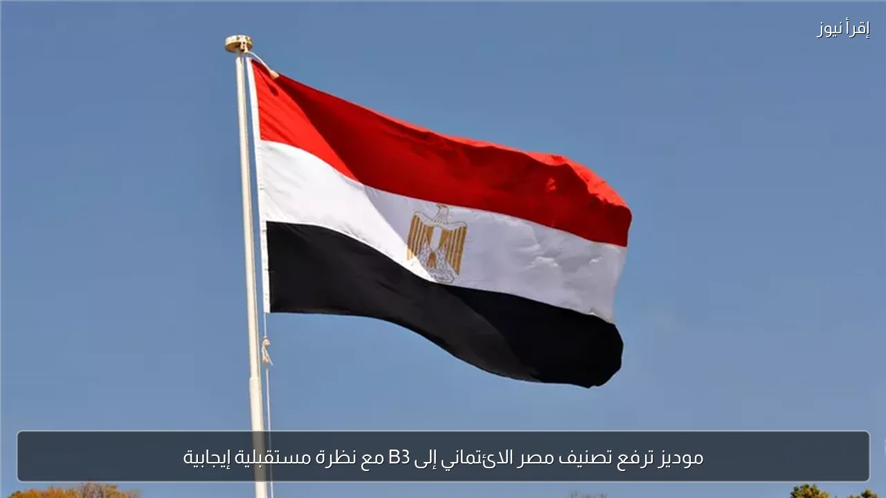موديز ترفع تصنيف مصر الائتماني إلى B3 مع نظرة مستقبلية إيجابية