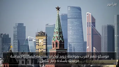 موسكو تتهم الغرب بمواصلة تزويد أوكرانيا بمنتجات كيميائية حساسة مرتبطة بأسلحة دمار شامل