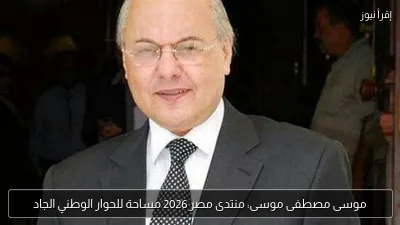 موسى مصطفى موسى: منتدى مصر 2026 مساحة للحوار الوطني الجاد