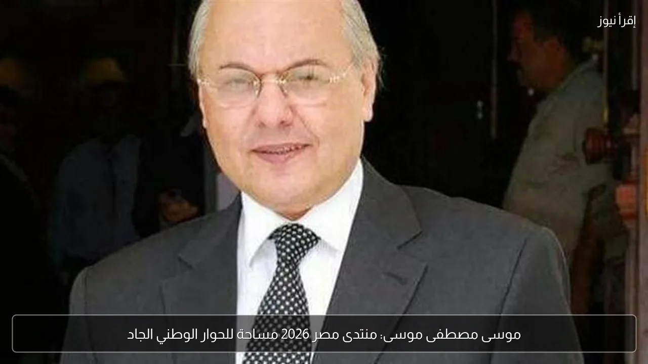 موسى مصطفى موسى: منتدى مصر 2026 مساحة للحوار الوطني الجاد