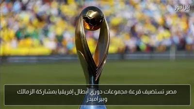 مصر تستضيف قرعة مجموعات دوري أبطال إفريقيا بمشاركة الزمالك وبيراميدز