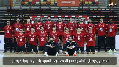 الأهلي يعود إلى القاهرة فجر الجمعة بعد التتويج بلقبي إفريقيا لكرة اليد