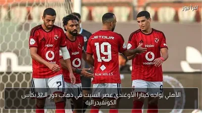 الأهلي يواجه كيتارا الأوغندي عصر السبت في ذهاب دور الـ32 بكأس الكونفيدرالية