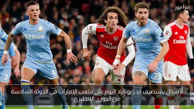 آرسنال يستضيف ليدز يونايتد اليوم على ملعب الإمارات في الجولة السادسة من الدوري الإنجليزي