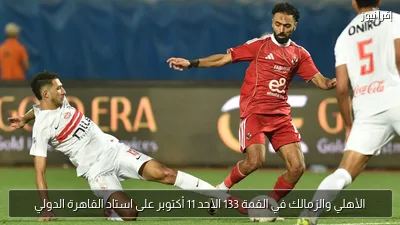 الأهلي والزمالك في القمة 133 الأحد 11 أكتوبر على استاد القاهرة الدولي
