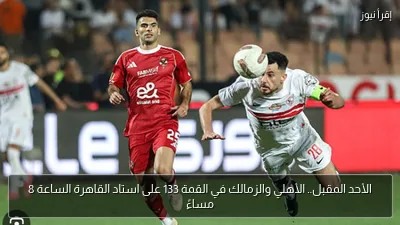 الأحد المقبل.. الأهلي والزمالك في القمة 133 على استاد القاهرة الساعة 8 مساءً