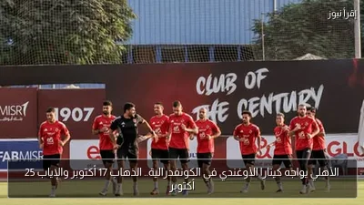 الأهلي يواجه كيتارا الأوغندي في الكونفدرالية.. الذهاب 17 أكتوبر والإياب 25 أكتوبر