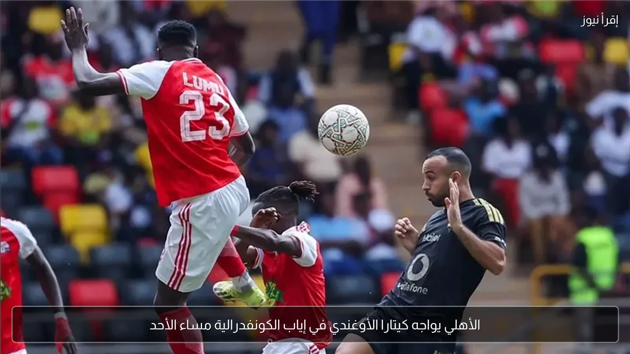 الأهلي يواجه كيتارا الأوغندي في إياب الكونفدرالية مساء الأحد