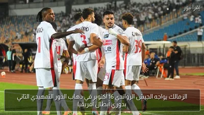 الزمالك يواجه الجيش الرواندي 16 أكتوبر في ذهاب الدور التمهيدي الثاني بدوري أبطال أفريقيا