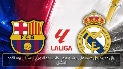ريال مدريد يحل ضيفًا على برشلونة في كلاسيكو الدوري الإسباني يوم الأحد المقبل