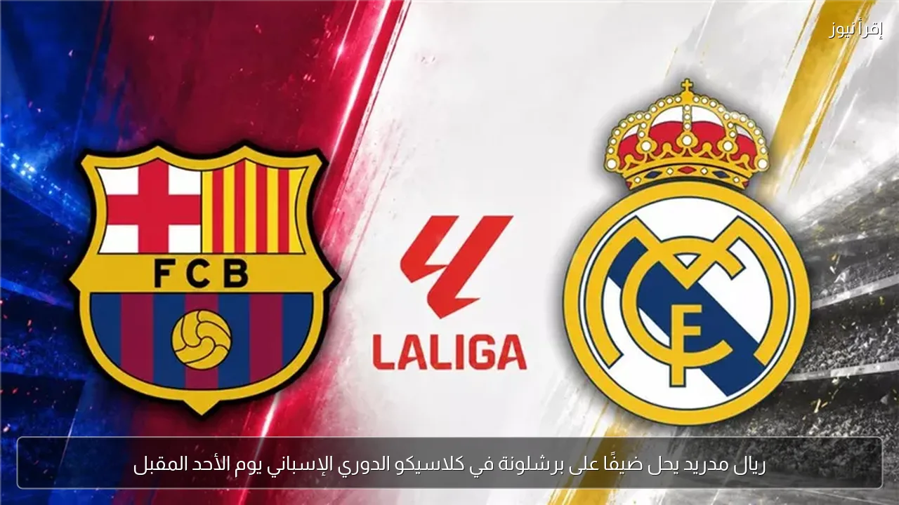 ريال مدريد يحل ضيفًا على برشلونة في كلاسيكو الدوري الإسباني يوم الأحد المقبل