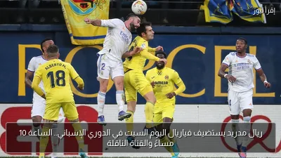ريال مدريد يستضيف فياريال اليوم السبت في الدوري الإسباني.. الساعة 10 مساءً والقناة الناقلة