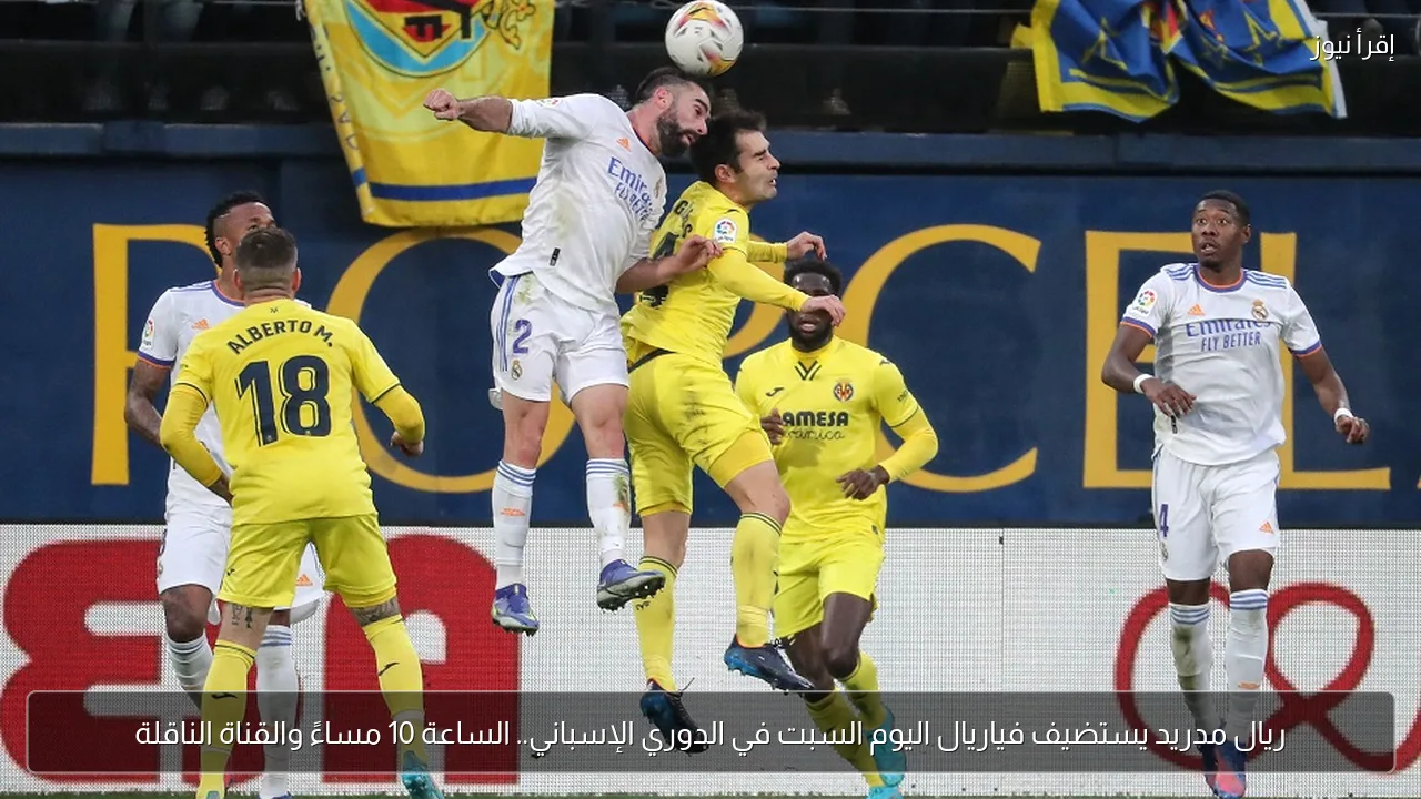ريال مدريد يستضيف فياريال اليوم السبت في الدوري الإسباني.. الساعة 10 مساءً والقناة الناقلة