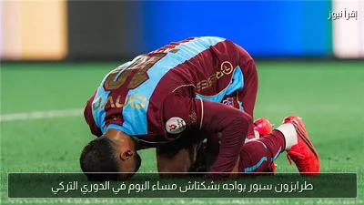 طرابزون سبور يواجه بشكتاش مساء اليوم في الدوري التركي