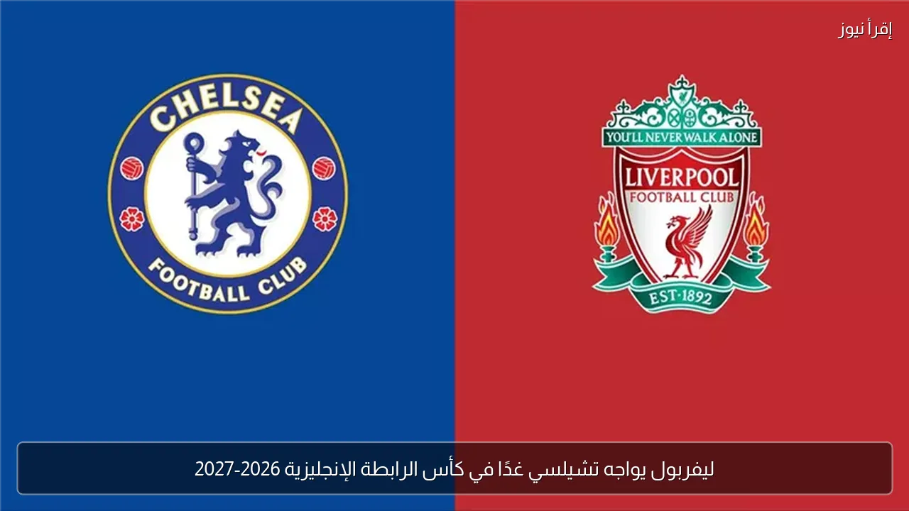 ليفربول يواجه تشيلسي غدًا في كأس الرابطة الإنجليزية 2026-2027