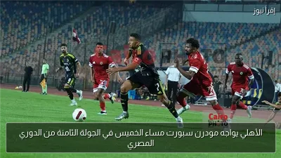 الأهلي يواجه مودرن سبورت مساء الخميس في الجولة الثامنة من الدوري المصري