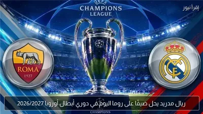 ريال مدريد يحل ضيفًا على روما اليوم في دوري أبطال أوروبا 2026/2027