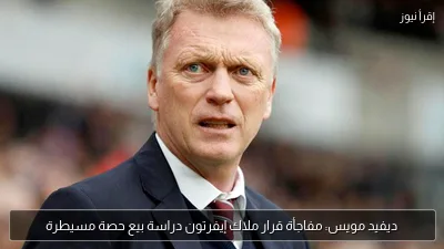 ديفيد مويس: مفاجأة قرار ملاك إيفرتون دراسة بيع حصة مسيطرة