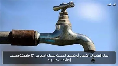 مياه القاهرة: انقطاع أو ضعف الخدمة مساء اليوم في 17 منطقة بسبب إصلاحات طارئة