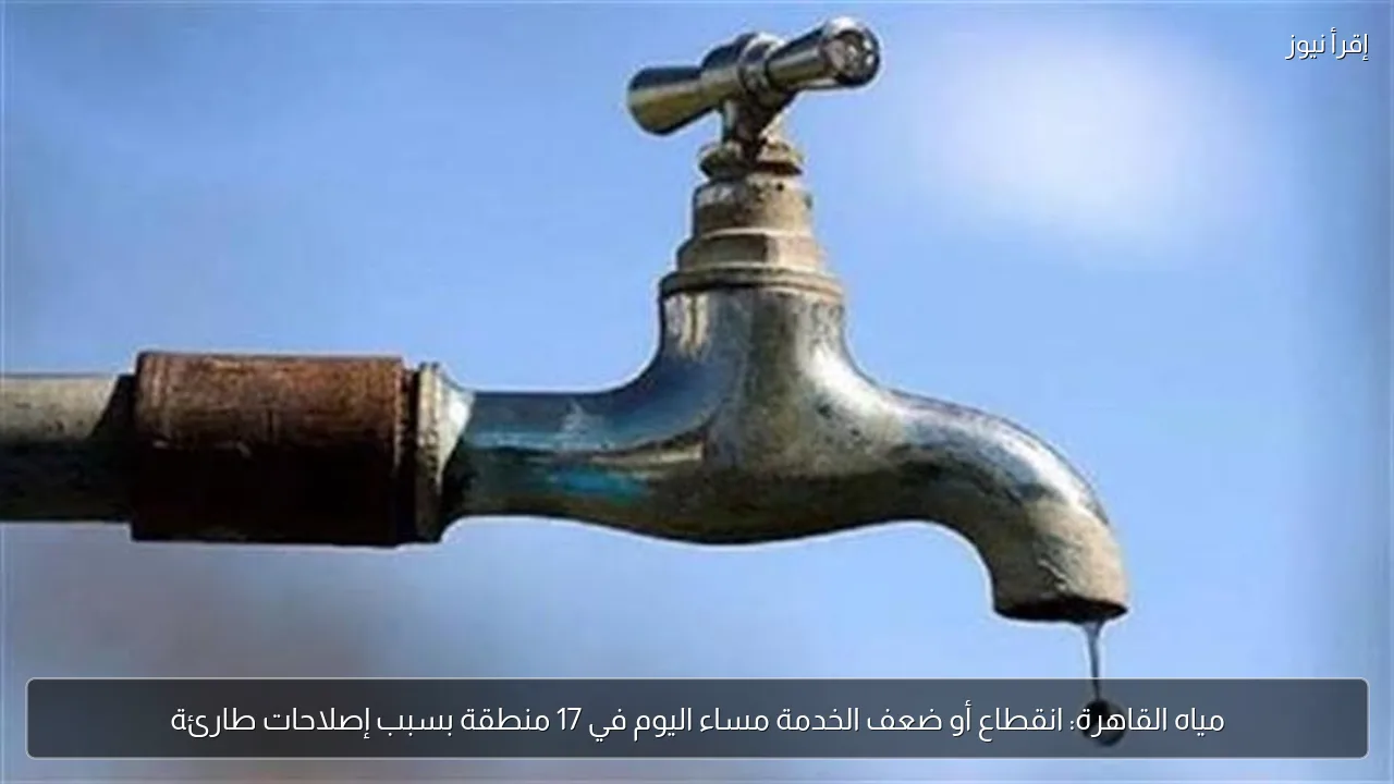 مياه القاهرة: انقطاع أو ضعف الخدمة مساء اليوم في 17 منطقة بسبب إصلاحات طارئة