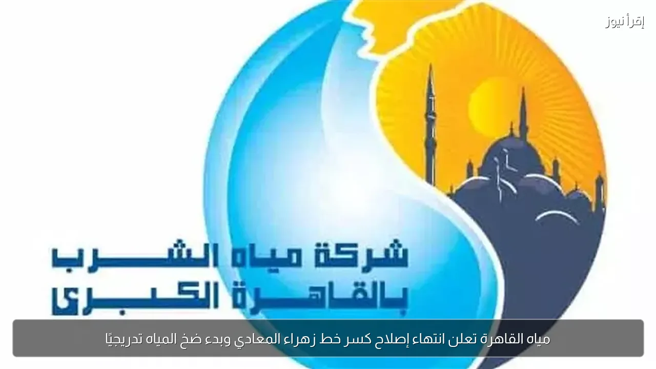 مياه القاهرة تعلن انتهاء إصلاح كسر خط زهراء المعادي وبدء ضخ المياه تدريجيًا