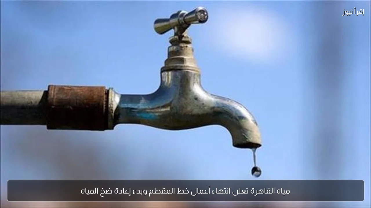 مياه القاهرة تعلن انتهاء أعمال خط المقطم وبدء إعادة ضخ المياه