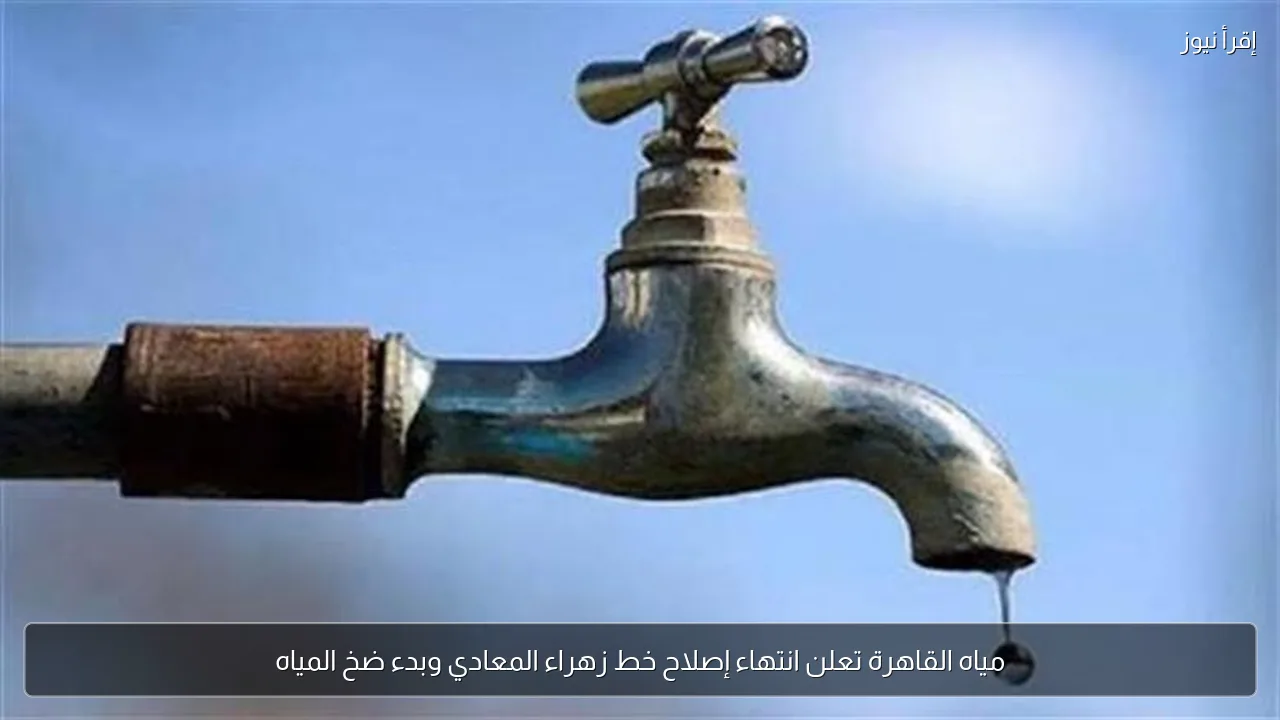 مياه القاهرة تعلن انتهاء إصلاح خط زهراء المعادي وبدء ضخ المياه