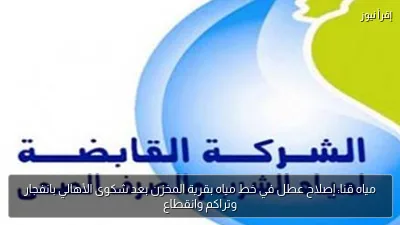 مياه قنا: إصلاح عطل في خط مياه بقرية المخزن بعد شكوى الأهالي بانفجار وتراكم وانقطاع