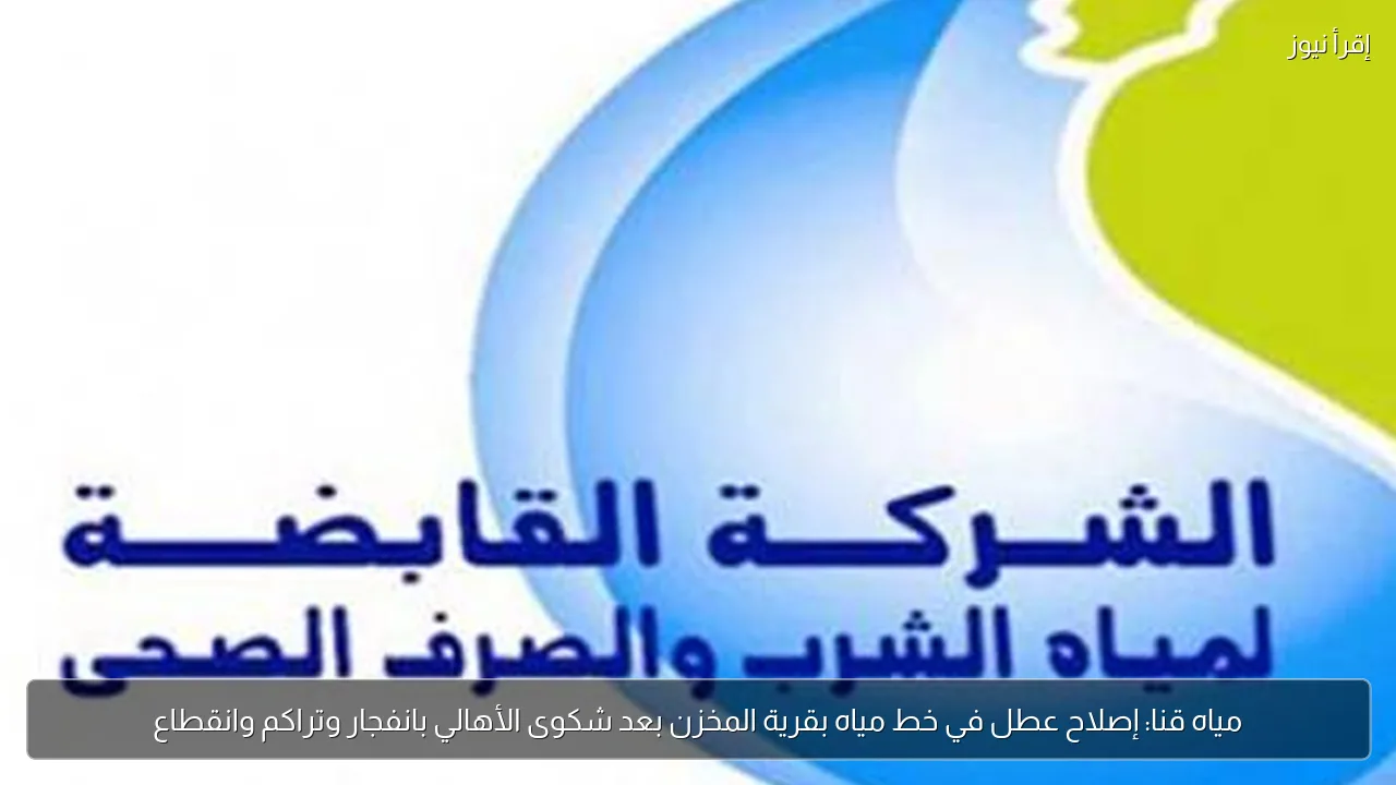 مياه قنا: إصلاح عطل في خط مياه بقرية المخزن بعد شكوى الأهالي بانفجار وتراكم وانقطاع