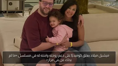 ميشيل ميلاد يعلق كوميديًا على دعم زوجته وابنته له في مسلسل «ما لم يحك عن بني مزار»