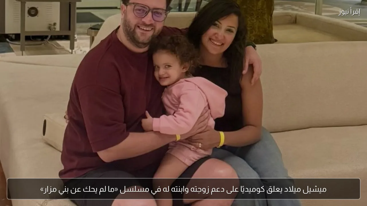 ميشيل ميلاد يعلق كوميديًا على دعم زوجته وابنته له في مسلسل «ما لم يحك عن بني مزار»