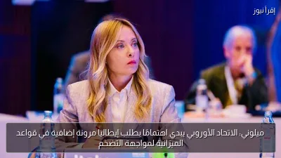 ميلوني: الاتحاد الأوروبي يبدي اهتمامًا بطلب إيطاليا مرونة إضافية في قواعد الميزانية لمواجهة التضخم