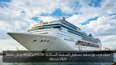 ميناء غرب بورسعيد يستقبل السفينة السياحية «MSC LIRICA» وعلى متنها 2420 شخصًا