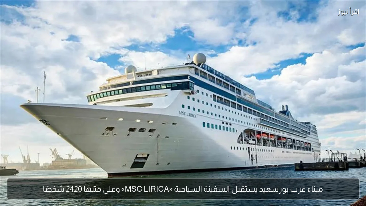 ميناء غرب بورسعيد يستقبل السفينة السياحية «MSC LIRICA» وعلى متنها 2420 شخصًا