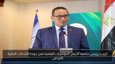 نائب رئيس جامعة الأزهر: المؤتمرات العلمية تعزز جودة الخدمات الطبية للمرضى