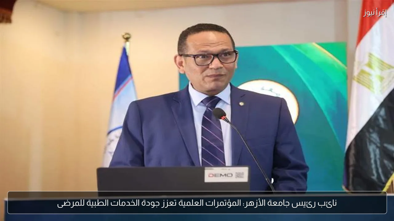 نائب رئيس جامعة الأزهر: المؤتمرات العلمية تعزز جودة الخدمات الطبية للمرضى