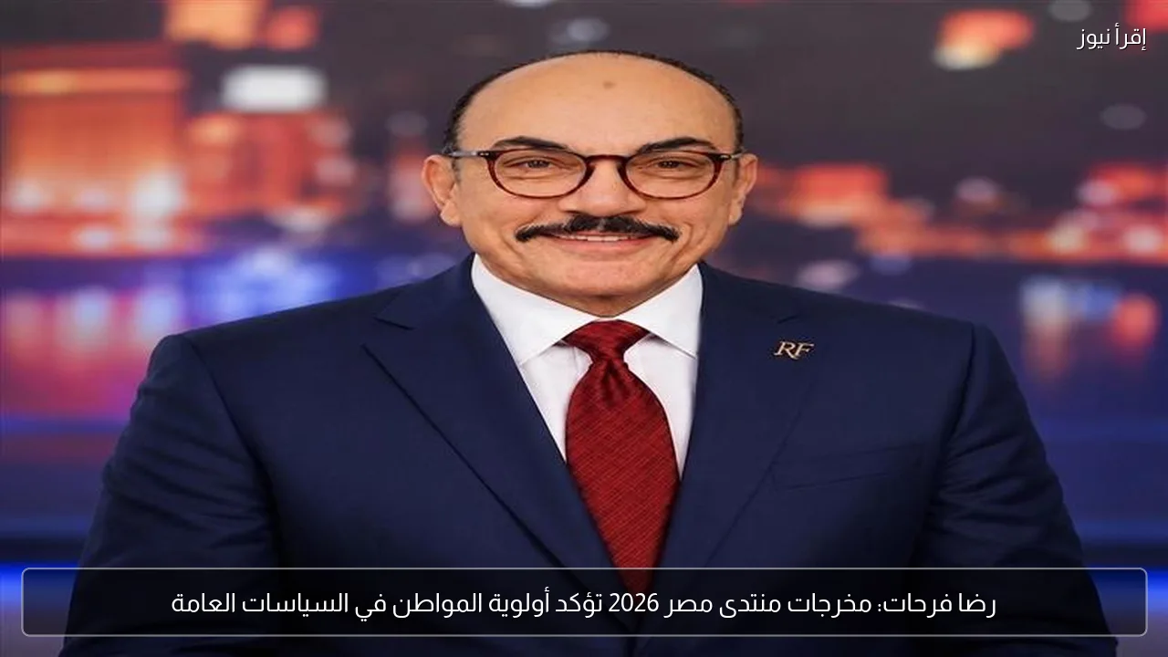 رضا فرحات: مخرجات منتدى مصر 2026 تؤكد أولوية المواطن في السياسات العامة