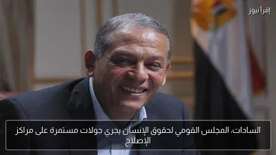 السادات: المجلس القومي لحقوق الإنسان يجري جولات مستمرة على مراكز الإصلاح